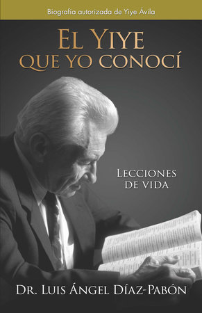El Yiye que yo conocí: Lecciones de vida / The Yiye I Knew: Life Lessons by Dr. Luis Ángel Díaz Pabón