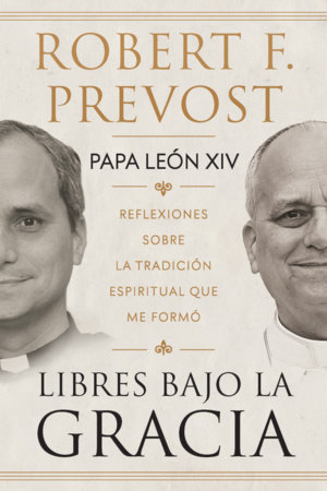 Libres bajo la gracia: Reflexiones sobre la tradición espiritual que me formó / Freedom Under Grace: Reflections on the Spiritual Tradition That Formed Me by Robert Francis Prevost and Papa León XIV